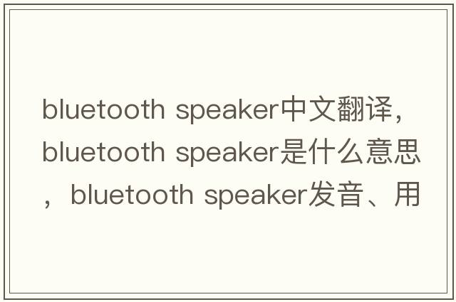 bluetooth speaker中文翻譯，bluetooth speaker是什么意思，bluetooth speaker發(fā)音、用法及例句