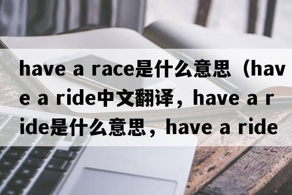 have a race是什么意思（have a ride中文翻譯，have a ride是什么意思，have a ride發(fā)音、用法及例句）