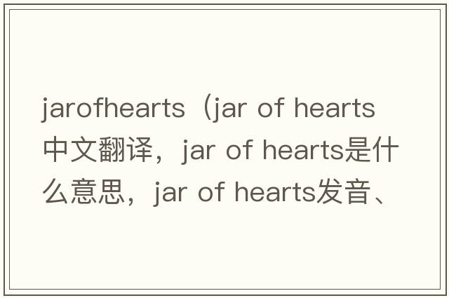 jarofhearts（Jar of Hearts中文翻譯，Jar of Hearts是什么意思，Jar of Hearts發(fā)音、用法及例句）