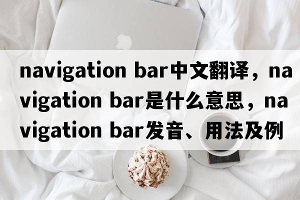 navigation bar中文翻譯，navigation bar是什么意思，navigation bar發(fā)音、用法及例句