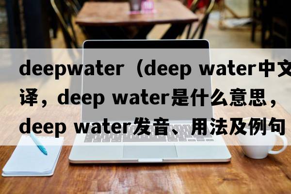 deepwater（deep water中文翻譯，deep water是什么意思，deep water發(fā)音、用法及例句）