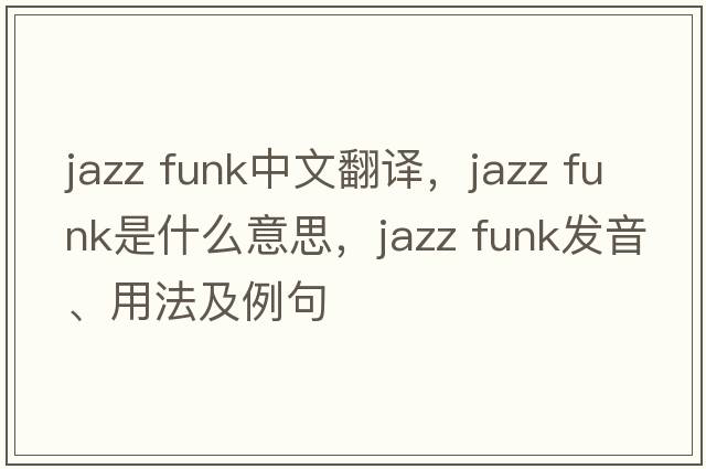 jazz funk中文翻譯，jazz funk是什么意思，jazz funk發(fā)音、用法及例句