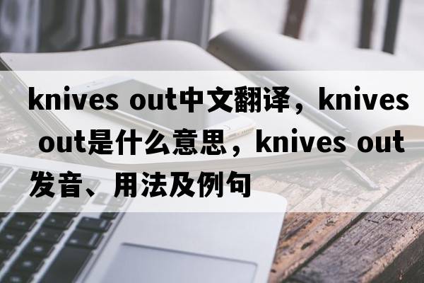 knives out中文翻譯，knives out是什么意思，knives out發(fā)音、用法及例句
