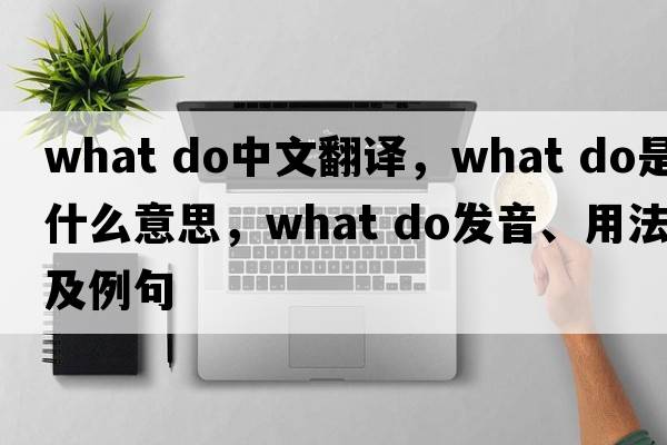 what do中文翻譯，what do是什么意思，what do發(fā)音、用法及例句