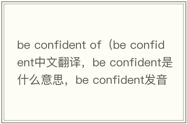 be confident of（be confident中文翻譯，be confident是什么意思，be confident發(fā)音、用法及例句）
