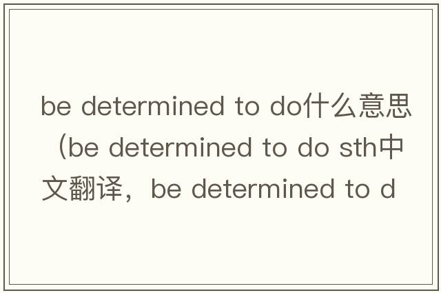 be determined to do什么意思（be determined to do sth中文翻譯，be determined to do sth是什么意思，be determined to do