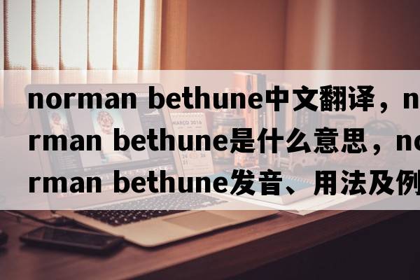 norman Bethune中文翻譯，norman Bethune是什么意思，norman Bethune發(fā)音、用法及例句