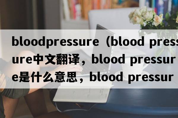 bloodpressure（blood pressure中文翻譯，blood pressure是什么意思，blood pressure發(fā)音、用法及例句）