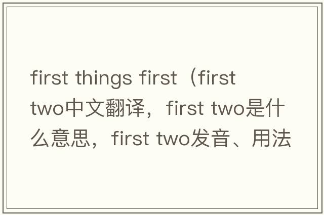first things first（first two中文翻譯，first two是什么意思，first two發(fā)音、用法及例句）