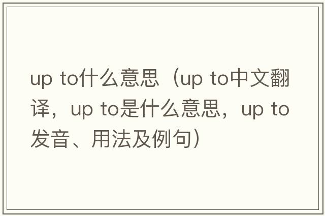 up to什么意思（Up to中文翻譯，Up to是什么意思，Up to發(fā)音、用法及例句）