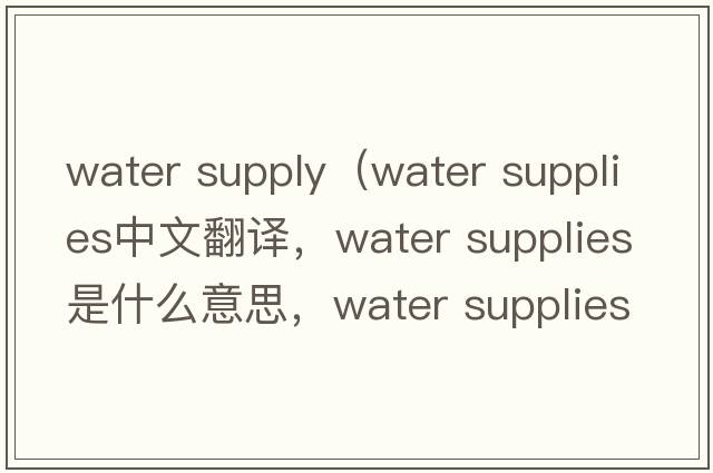 water supply（water supplies中文翻譯，water supplies是什么意思，water supplies發(fā)音、用法及例句）