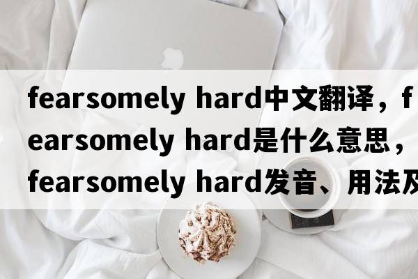 fearsomely hard中文翻譯，fearsomely hard是什么意思，fearsomely hard發(fā)音、用法及例句