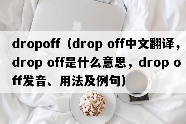 dropoff（drop off中文翻譯，drop off是什么意思，drop off發(fā)音、用法及例句）