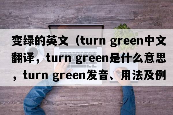 變綠的英文（turn green中文翻譯，turn green是什么意思，turn green發(fā)音、用法及例句）