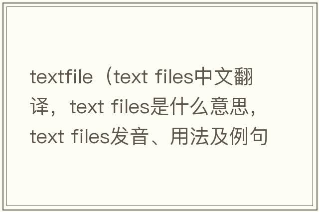 textfile（text files中文翻譯，text files是什么意思，text files發(fā)音、用法及例句）