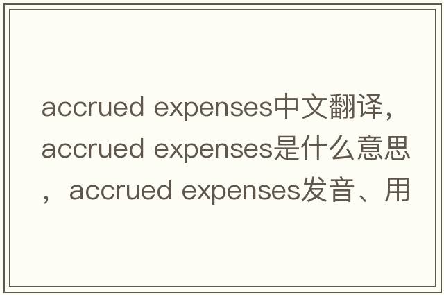 accrued expenses中文翻譯，accrued expenses是什么意思，accrued expenses發(fā)音、用法及例句