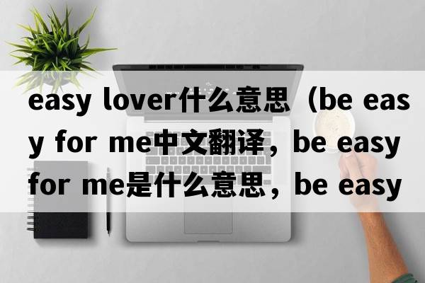 easy lover什么意思（be easy for me中文翻譯，be easy for me是什么意思，be easy for me發(fā)音、用法及例句）