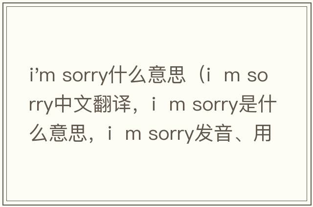 i'm sorry什么意思（I  m sorry中文翻譯，I  m sorry是什么意思，I  m sorry發(fā)音、用法及例句）