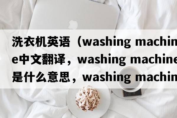洗衣機英語(yǔ)（washing machine中文翻譯，washing machine是什么意思，washing machine發(fā)音、用法及例句）