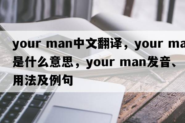 your man中文翻譯，your man是什么意思，your man發(fā)音、用法及例句