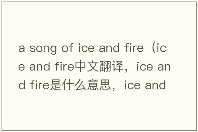 a song of ice and fire（ice and fire中文翻譯，ice and fire是什么意思，ice and fire發(fā)音、用法及例句）