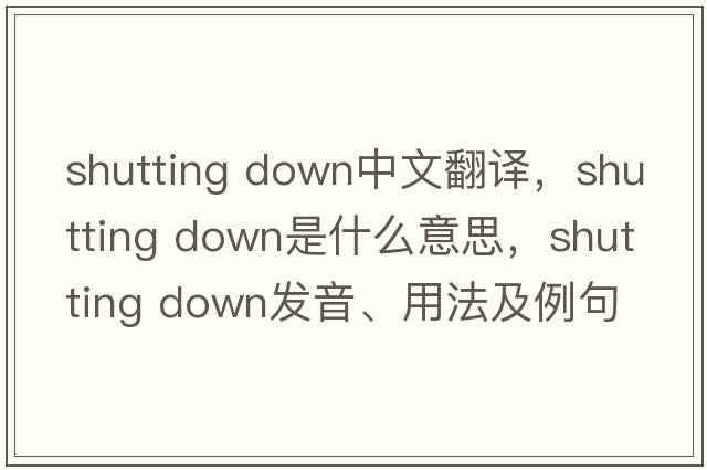 shutting down中文翻譯，shutting down是什么意思，shutting down發(fā)音、用法及例句