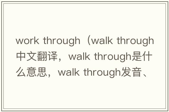 work through（walk through中文翻譯，walk through是什么意思，walk through發(fā)音、用法及例句）