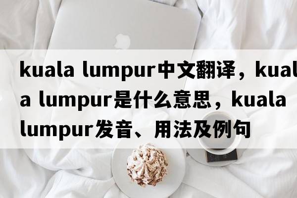 kuala lumpur中文翻譯，kuala lumpur是什么意思，kuala lumpur發(fā)音、用法及例句