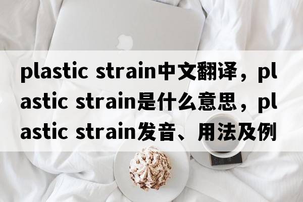 plastic strain中文翻譯，plastic strain是什么意思，plastic strain發(fā)音、用法及例句
