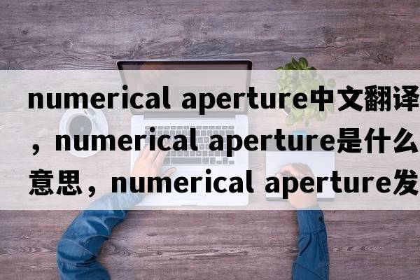 numerical aperture中文翻譯，numerical aperture是什么意思，numerical aperture發(fā)音、用法及例句