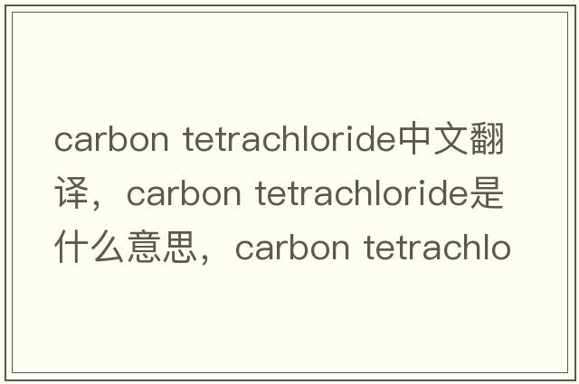 carbon tetrachloride中文翻譯，carbon tetrachloride是什么意思，carbon tetrachloride發(fā)音、用法及例句