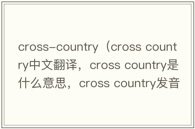 cross-country（cross country中文翻譯，cross country是什么意思，cross country發(fā)音、用法及例句）