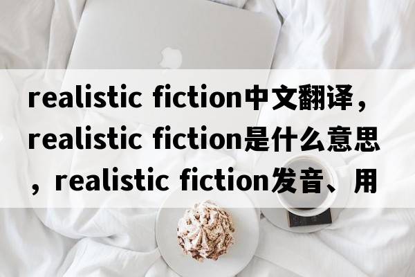 realistic fiction中文翻譯，realistic fiction是什么意思，realistic fiction發(fā)音、用法及例句