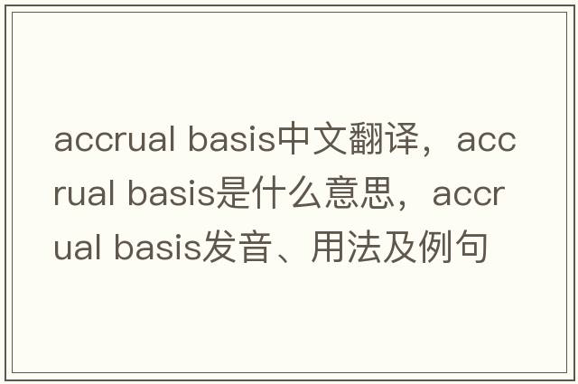 accrual basis中文翻譯，accrual basis是什么意思，accrual basis發(fā)音、用法及例句
