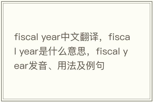 fiscal year中文翻譯，fiscal year是什么意思，fiscal year發(fā)音、用法及例句