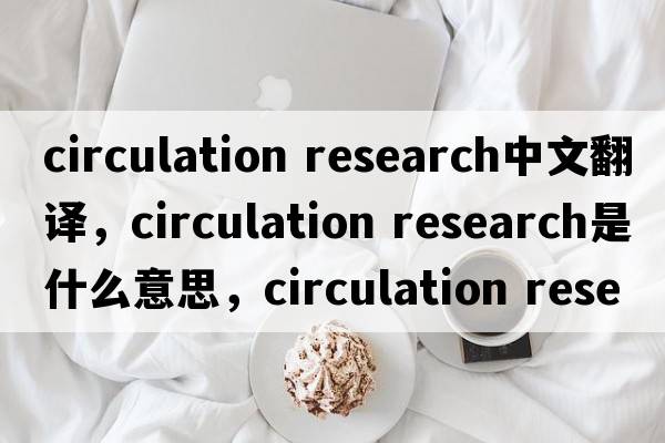 circulation research中文翻譯，circulation research是什么意思，circulation research發(fā)音、用法及例句
