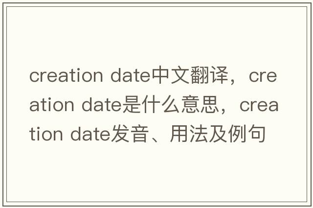 creation date中文翻譯，creation date是什么意思，creation date發(fā)音、用法及例句