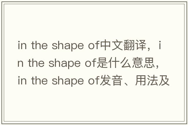 in the shape of中文翻譯，in the shape of是什么意思，in the shape of發(fā)音、用法及例句