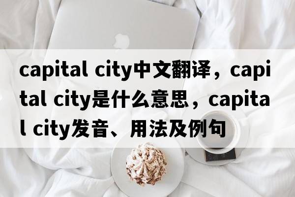 capital city中文翻譯，capital city是什么意思，capital city發(fā)音、用法及例句