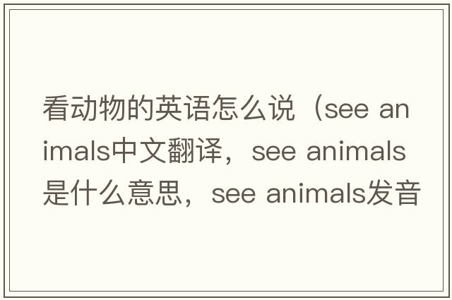 看動(dòng)物的英語(yǔ)怎么說(shuō)（see animals中文翻譯，see animals是什么意思，see animals發(fā)音、用法及例句）
