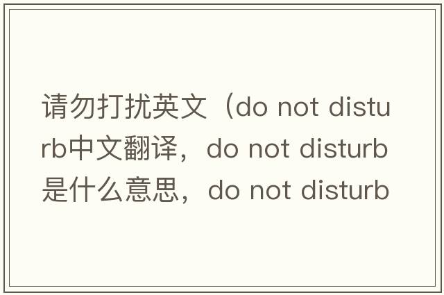 請勿打擾英文（do not disturb中文翻譯，do not disturb是什么意思，do not disturb發(fā)音、用法及例句）