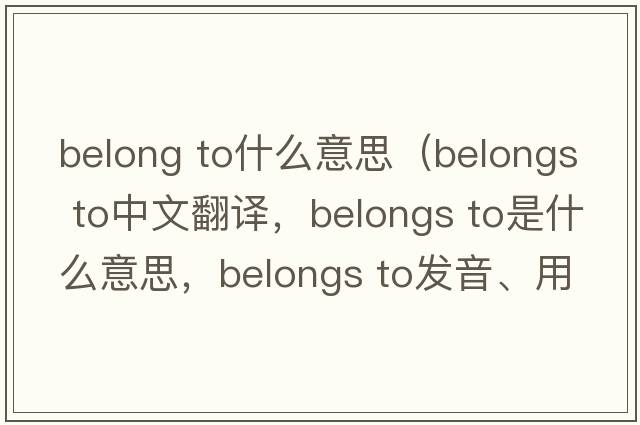 belong to什么意思（belongs to中文翻譯，belongs to是什么意思，belongs to發(fā)音、用法及例句）