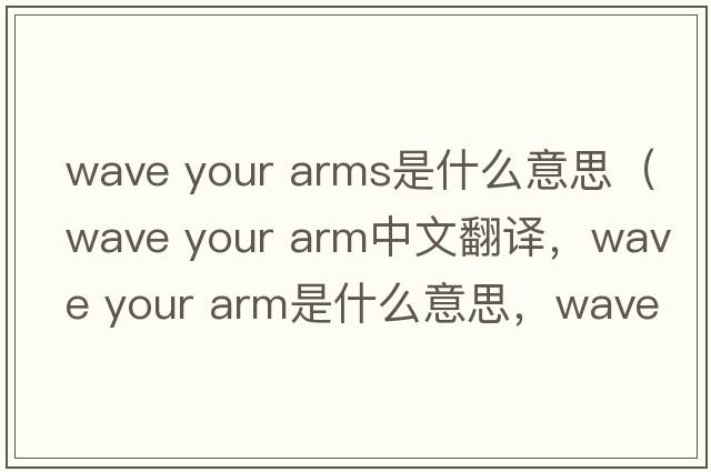 wave your arms是什么意思（wave your arm中文翻譯，wave your arm是什么意思，wave your arm發(fā)音、用法及例句）