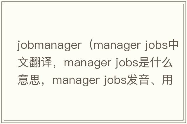 jobmanager（manager jobs中文翻譯，manager jobs是什么意思，manager jobs發(fā)音、用法及例句）