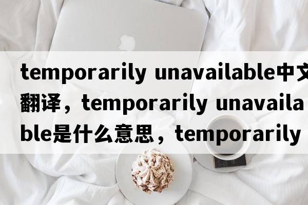 temporarily unavailable中文翻譯，temporarily unavailable是什么意思，temporarily unavailable發(fā)音、用法及例句