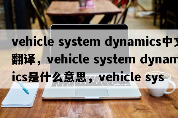vehicle system dynamics中文翻譯，vehicle system dynamics是什么意思，vehicle system dynamics發(fā)音、用法及例句