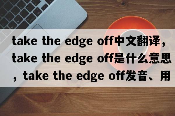 take the edge off中文翻譯，take the edge off是什么意思，take the edge off發(fā)音、用法及例句