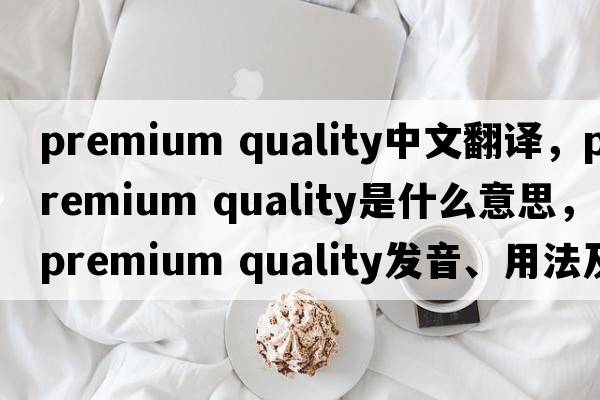 premium quality中文翻譯，premium quality是什么意思，premium quality發(fā)音、用法及例句