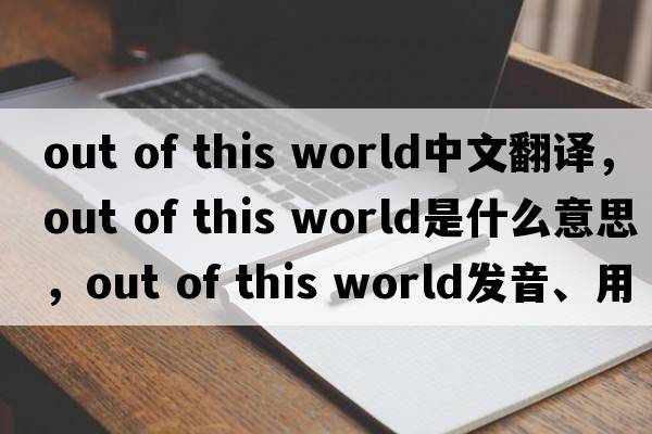 out of this world中文翻譯，out of this world是什么意思，out of this world發(fā)音、用法及例句
