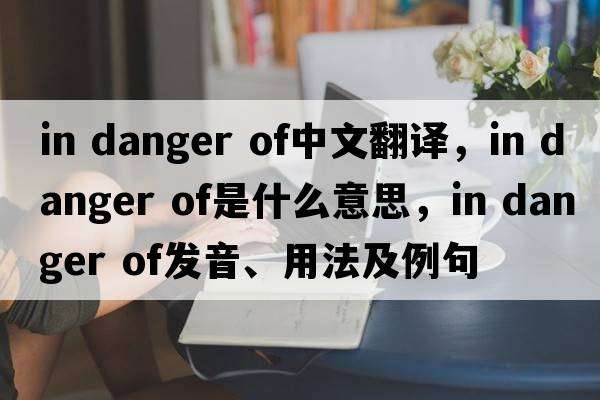 in danger of中文翻譯，in danger of是什么意思，in danger of發(fā)音、用法及例句